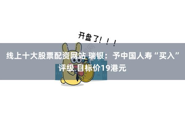 线上十大股票配资网站 瑞银：予中国人寿“买入”评级 目标价19港元
