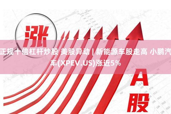 正规十倍杠杆炒股 美股异动 | 新能源车股走高 小鹏汽车(XPEV.US)涨近5%