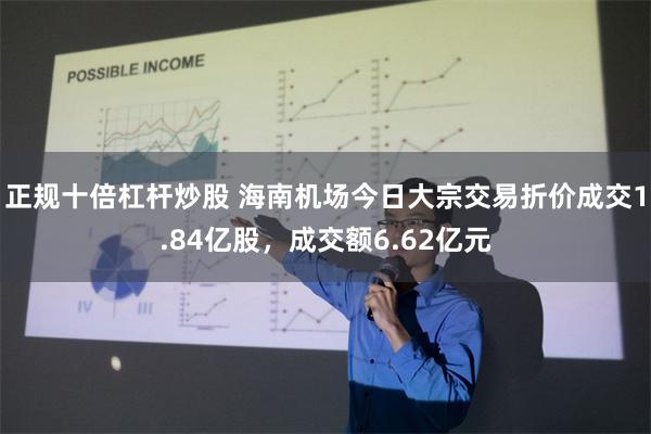 正规十倍杠杆炒股 海南机场今日大宗交易折价成交1.84亿股，成交额6.62亿元