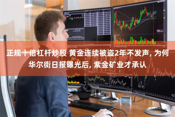 正规十倍杠杆炒股 黄金连续被盗2年不发声, 为何华尔街日报曝光后, 紫金矿业才承认