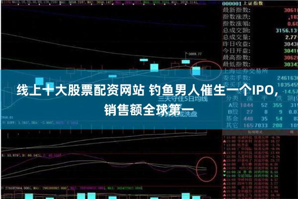 线上十大股票配资网站 钓鱼男人催生一个IPO, 销售额全球第一
