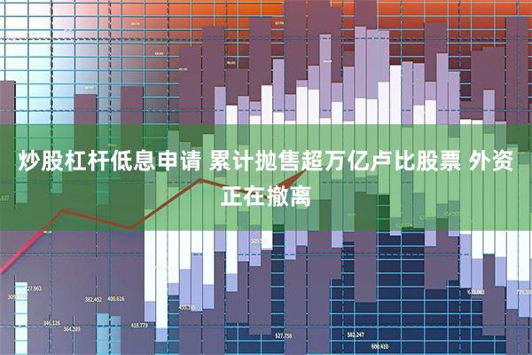 炒股杠杆低息申请 累计抛售超万亿卢比股票 外资正在撤离
