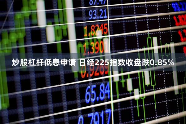 炒股杠杆低息申请 日经225指数收盘跌0.85%