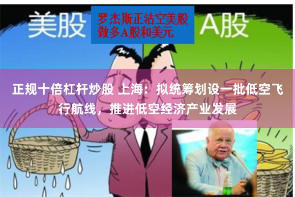 正规十倍杠杆炒股 上海：拟统筹划设一批低空飞行航线，推进低空经济产业发展