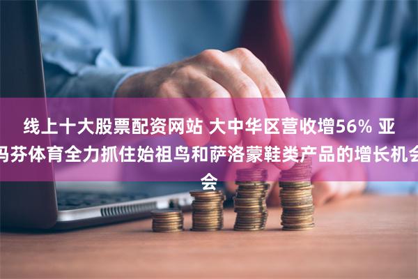 线上十大股票配资网站 大中华区营收增56% 亚玛芬体育全力抓住始祖鸟和萨洛蒙鞋类产品的增长机会