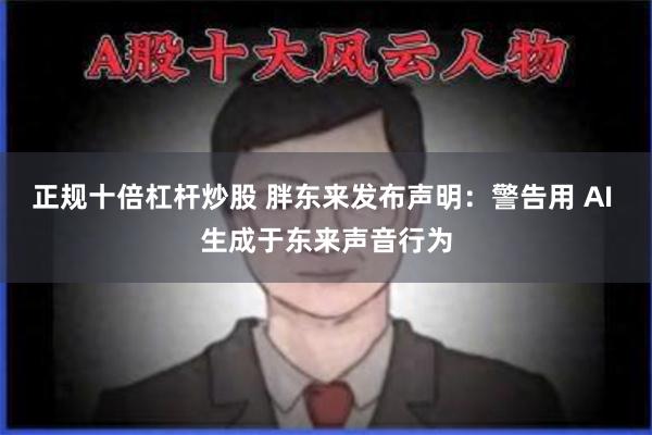 正规十倍杠杆炒股 胖东来发布声明：警告用 AI 生成于东来声音行为