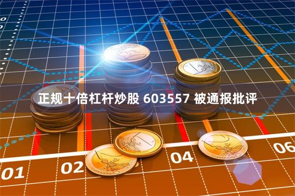 正规十倍杠杆炒股 603557 被通报批评
