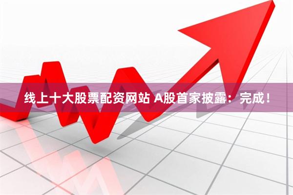 线上十大股票配资网站 A股首家披露：完成！