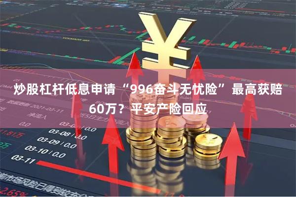 炒股杠杆低息申请 “996奋斗无忧险” 最高获赔60万？平安产险回应