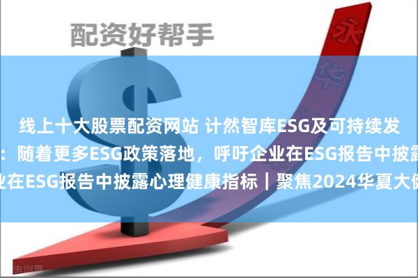 线上十大股票配资网站 计然智库ESG及可持续发展研究中心副主任郭旭：随着更多ESG政策落地，呼吁企业在ESG报告中披露心理健康指标｜聚焦2024华夏大健康大会