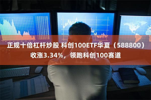 正规十倍杠杆炒股 科创100ETF华夏（588800）收涨3.34%，领跑科创100赛道