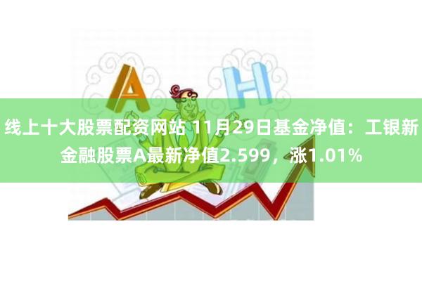 线上十大股票配资网站 11月29日基金净值：工银新金融股票A最新净值2.599，涨1.01%