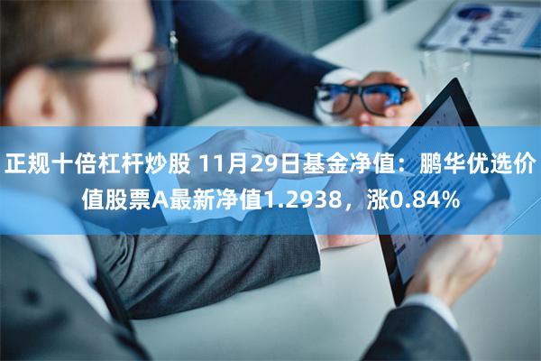 正规十倍杠杆炒股 11月29日基金净值：鹏华优选价值股票A最新净值1.2938，涨0.84%