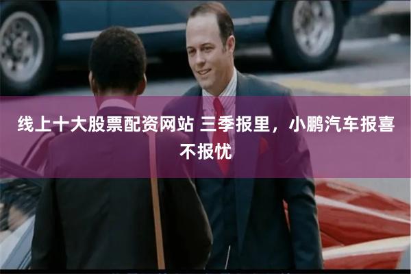线上十大股票配资网站 三季报里，小鹏汽车报喜不报忧
