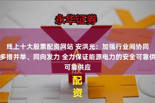 线上十大股票配资网站 安洪光：加强行业间协同，多措并举、同向发力 全力保证能源电力的安全可靠供应