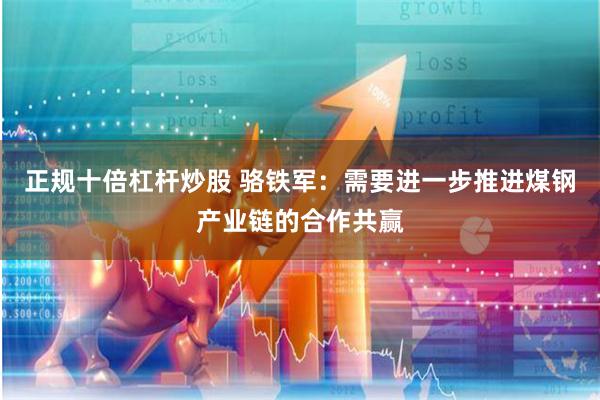 正规十倍杠杆炒股 骆铁军：需要进一步推进煤钢产业链的合作共赢