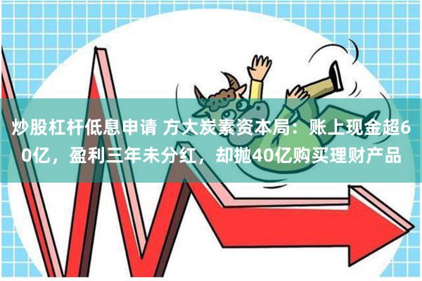炒股杠杆低息申请 方大炭素资本局：账上现金超60亿，盈利三年未分红，却抛40亿购买理财产品