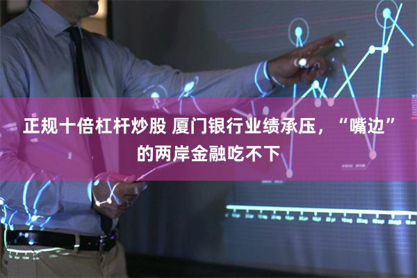 正规十倍杠杆炒股 厦门银行业绩承压，“嘴边”的两岸金融吃不下