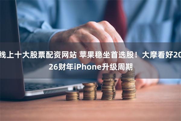线上十大股票配资网站 苹果稳坐首选股！大摩看好2026财年iPhone升级周期