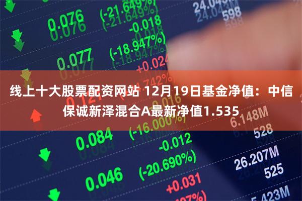 线上十大股票配资网站 12月19日基金净值：中信保诚新泽混合A最新净值1.535