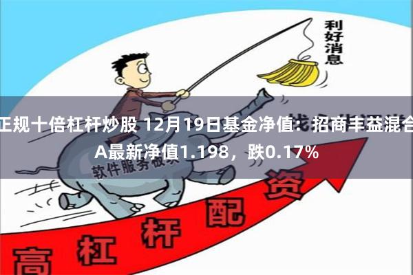 正规十倍杠杆炒股 12月19日基金净值：招商丰益混合A最新净值1.198，跌0.17%