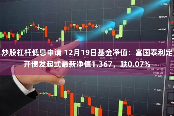 炒股杠杆低息申请 12月19日基金净值：富国泰利定开债发起式最新净值1.367，跌0.07%