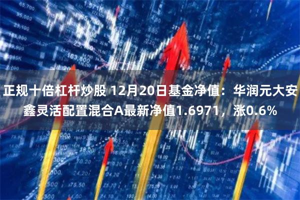 正规十倍杠杆炒股 12月20日基金净值：华润元大安鑫灵活配置混合A最新净值1.6971，涨0.6%