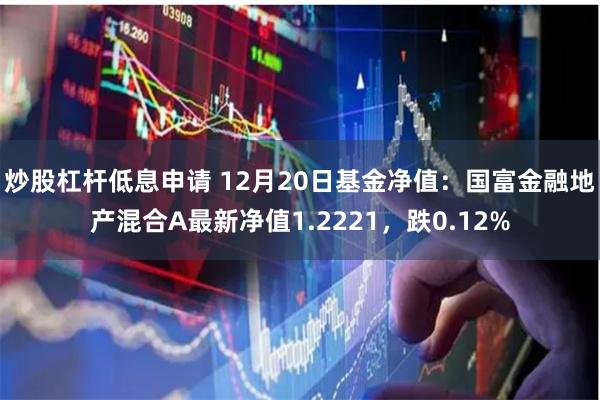 炒股杠杆低息申请 12月20日基金净值：国富金融地产混合A最新净值1.2221，跌0.12%