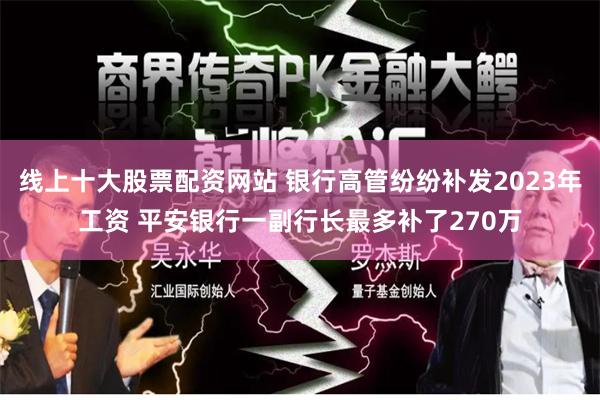 线上十大股票配资网站 银行高管纷纷补发2023年工资 平安银行一副行长最多补了270万
