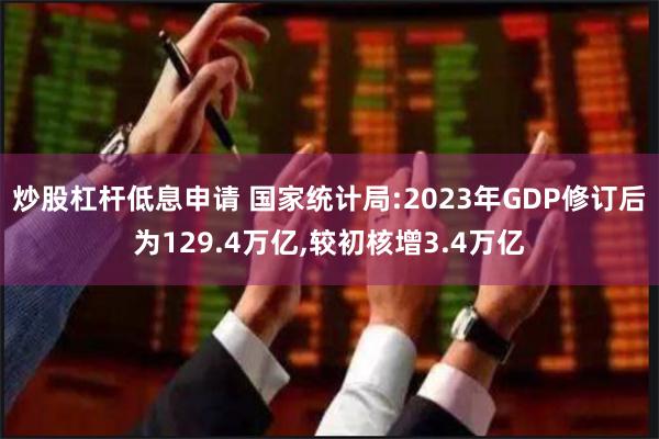 炒股杠杆低息申请 国家统计局:2023年GDP修订后为129.4万亿,较初核增3.4万亿