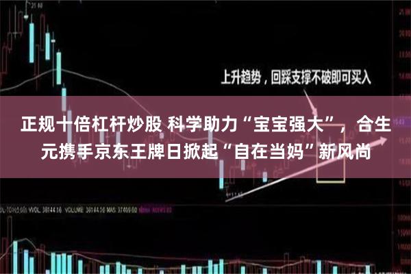 正规十倍杠杆炒股 科学助力“宝宝强大”，合生元携手京东王牌日掀起“自在当妈”新风尚