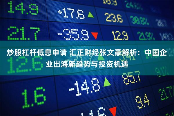 炒股杠杆低息申请 汇正财经张文豪解析：中国企业出海新趋势与投资机遇