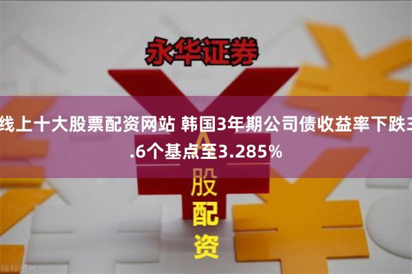 线上十大股票配资网站 韩国3年期公司债收益率下跌3.6个基点至3.285%