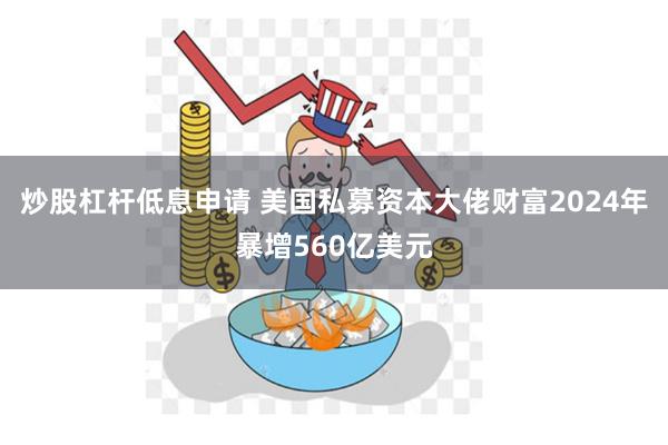 炒股杠杆低息申请 美国私募资本大佬财富2024年暴增560亿美元